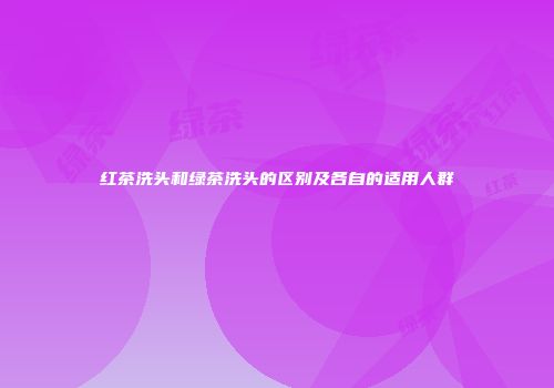 红茶洗头和绿茶洗头的区别及各自的适用人群