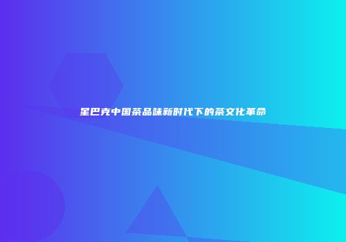 星巴克中国茶品味新时代下的茶文化革命