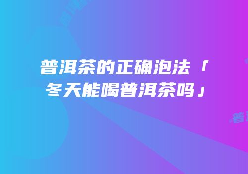 普洱茶的正确泡法「冬天能喝普洱茶吗」