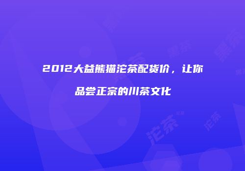 2012大益熊猫沱茶配货价，让你品尝正宗的川茶文化
