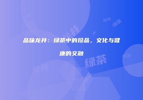 品味龙井：绿茶中的珍品，文化与健康的交融