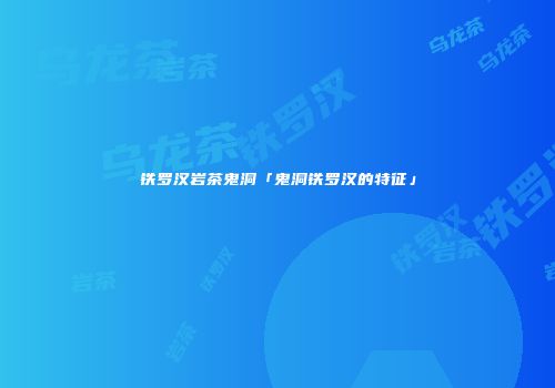 铁罗汉岩茶鬼洞「鬼洞铁罗汉的特征」