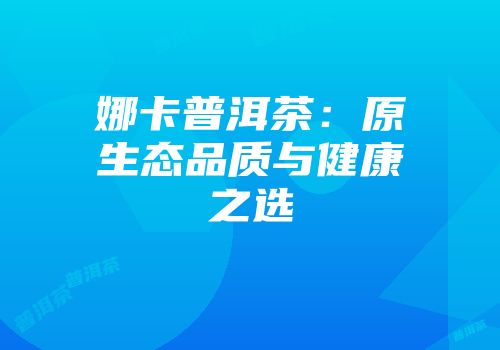 娜卡普洱茶：原生态品质与健康之选