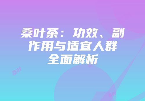 桑叶茶：功效、副作用与适宜人群全面解析