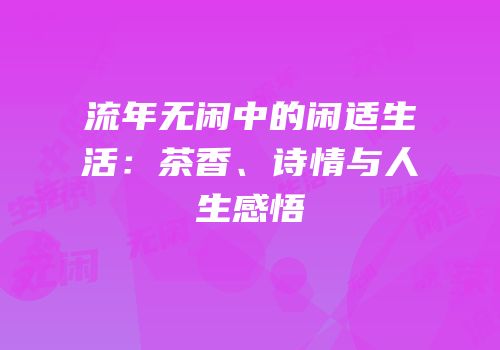 流年无闲中的闲适生活：茶香、诗情与人生感悟