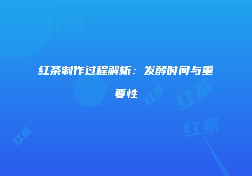 红茶制作过程解析：发酵时间与重要性