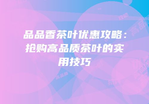 品品香茶叶优惠攻略：抢购高品质茶叶的实用技巧