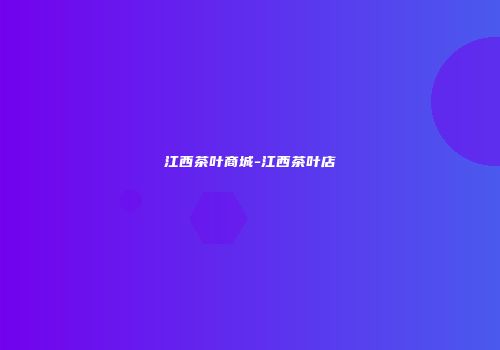 江西茶叶商城-江西茶叶店