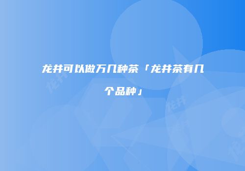 龙井可以做万几种茶「龙井茶有几个品种」