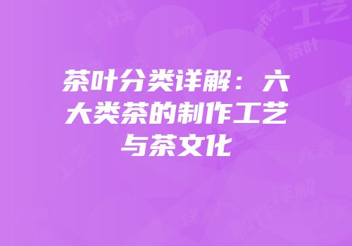 茶叶分类详解：六大类茶的制作工艺与茶文化