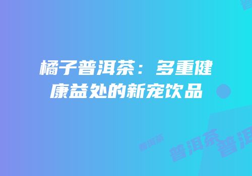 橘子普洱茶：多重健康益处的新宠饮品