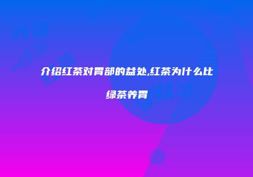 介绍红茶对胃部的益处,红茶为什么比绿茶养胃