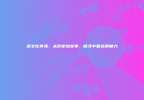茶文化传承：从历史到故事，探寻中国茶的魅力