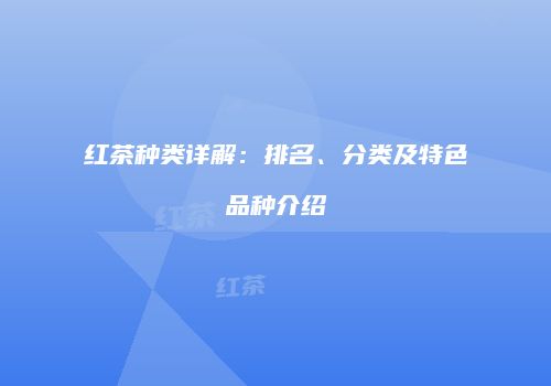 红茶种类详解：排名、分类及特色品种介绍