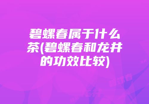 碧螺春属于什么茶(碧螺春和龙井的功效比较)