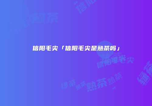 信阳毛尖「信阳毛尖是熟茶吗」