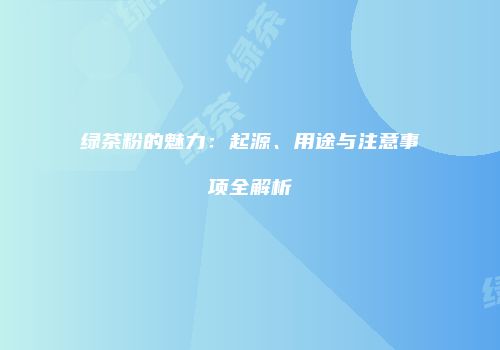 绿茶粉的魅力：起源、用途与注意事项全解析