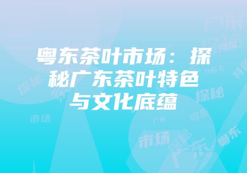粤东茶叶市场：探秘广东茶叶特色与文化底蕴