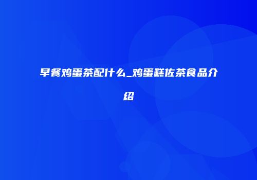 早餐鸡蛋茶配什么_鸡蛋糕佐茶食品介绍