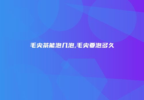 毛尖茶能泡几泡,毛尖要泡多久