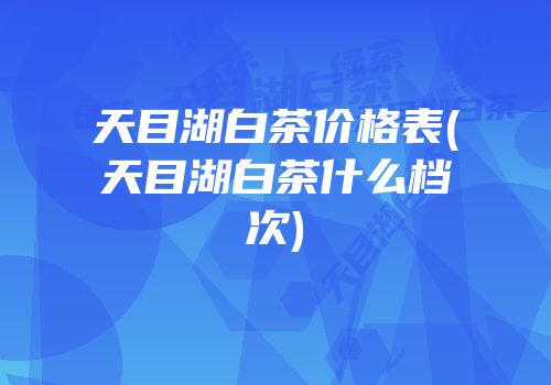 天目湖白茶价格表(天目湖白茶什么档次)
