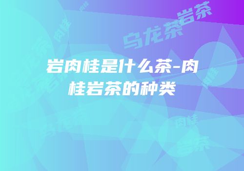 岩肉桂是什么茶-肉桂岩茶的种类