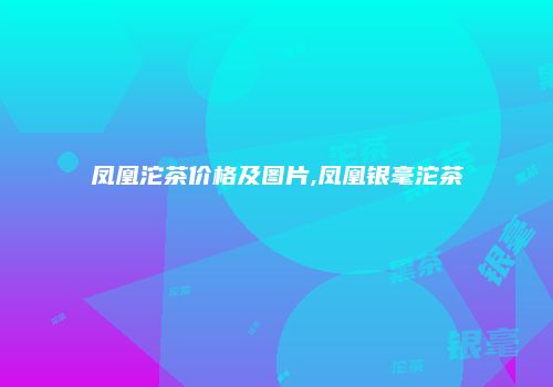 凤凰沱茶价格及图片,凤凰银毫沱茶