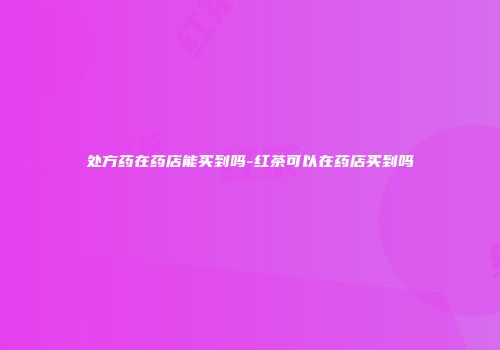 处方药在药店能买到吗-红茶可以在药店买到吗