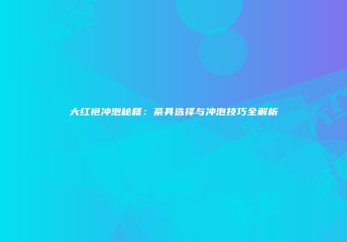 大红袍冲泡秘籍：茶具选择与冲泡技巧全解析