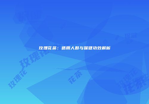 玫瑰花茶：适用人群与保健功效解析
