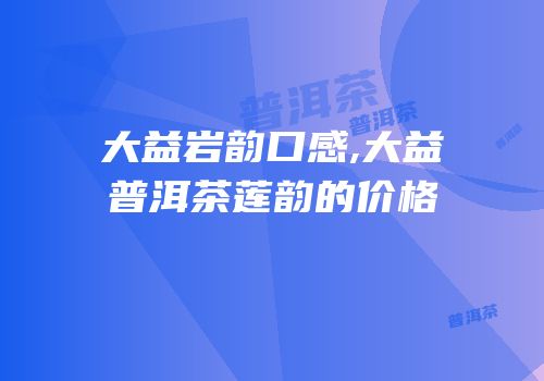 大益岩韵口感,大益普洱茶莲韵的价格