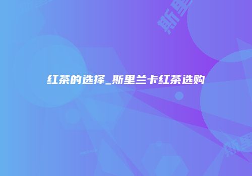 红茶的选择_斯里兰卡红茶选购