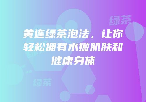 黄连绿茶泡法，让你轻松拥有水嫩肌肤和健康身体