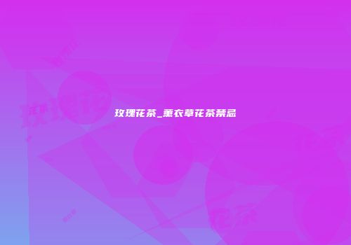 玫瑰花茶_薰衣草花茶禁忌