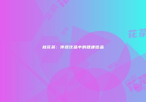 桂花茶：传统饮品中的健康佳品