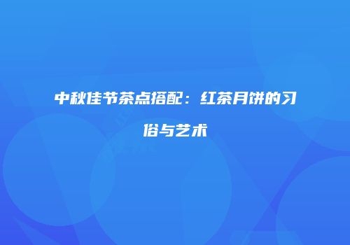 中秋佳节茶点搭配：红茶月饼的习俗与艺术