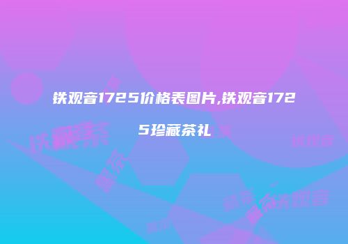 铁观音1725价格表图片,铁观音1725珍藏茶礼