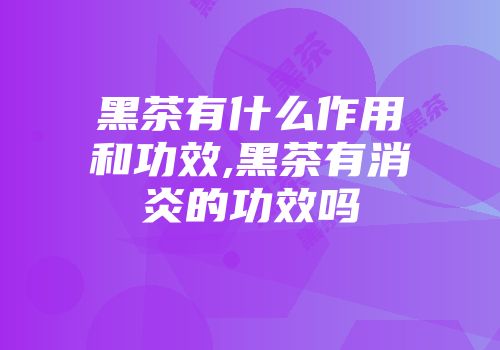 黑茶有什么作用和功效,黑茶有消炎的功效吗