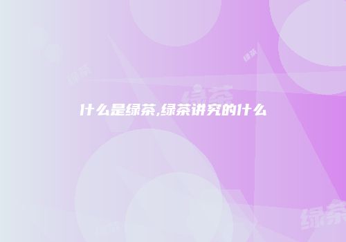 什么是绿茶,绿茶讲究的什么