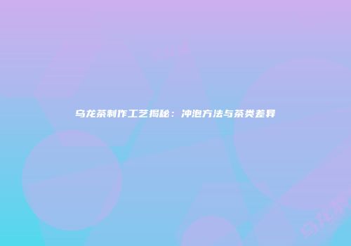 乌龙茶制作工艺揭秘：冲泡方法与茶类差异