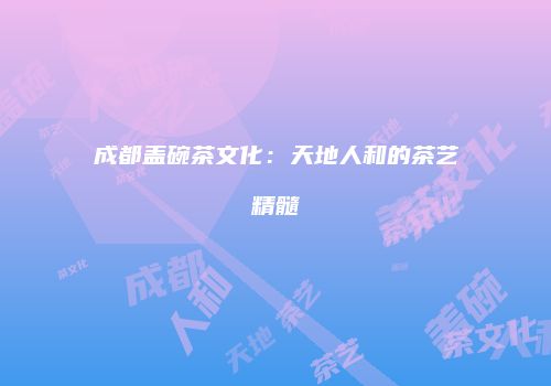 成都盖碗茶文化：天地人和的茶艺精髓