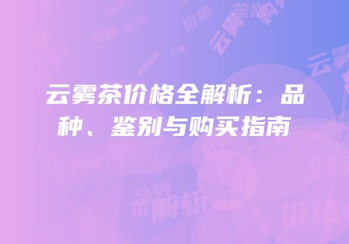 云雾茶价格全解析：品种、鉴别与购买指南