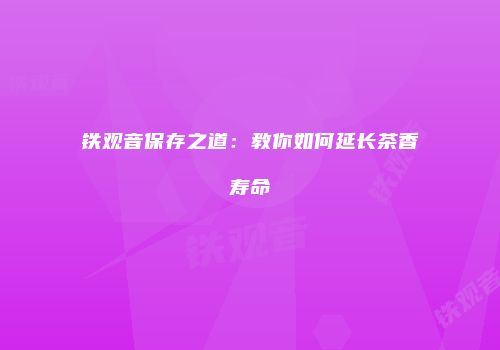 铁观音保存之道：教你如何延长茶香寿命