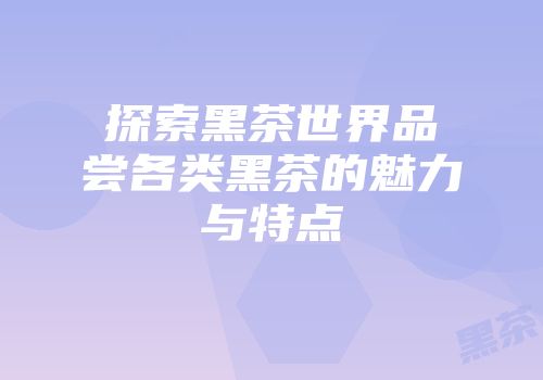 探索黑茶世界品尝各类黑茶的魅力与特点