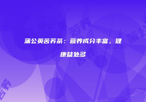 蒲公英苦荞茶：营养成分丰富，健康益处多
