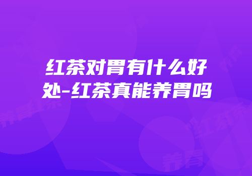 红茶对胃有什么好处-红茶真能养胃吗