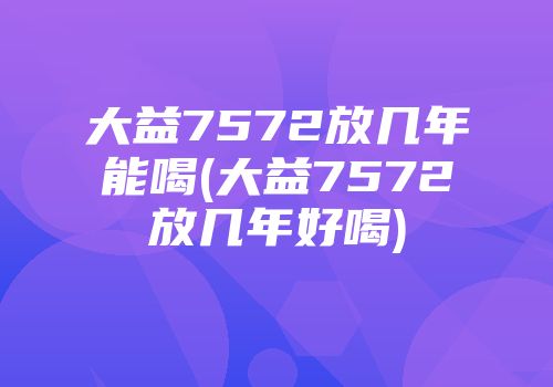 大益7572放几年能喝(大益7572放几年好喝)