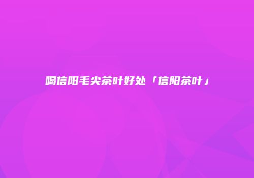 喝信阳毛尖茶叶好处「信阳茶叶」