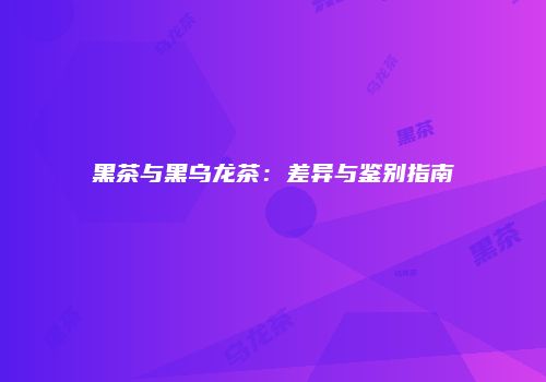 黑茶与黑乌龙茶：差异与鉴别指南