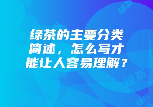 绿茶的主要分类简述，怎么写才能让人容易理解？
